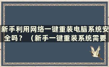 新手利用网络一键重装电脑系统安全吗？ （新手一键重装系统需要联网吗？知乎）